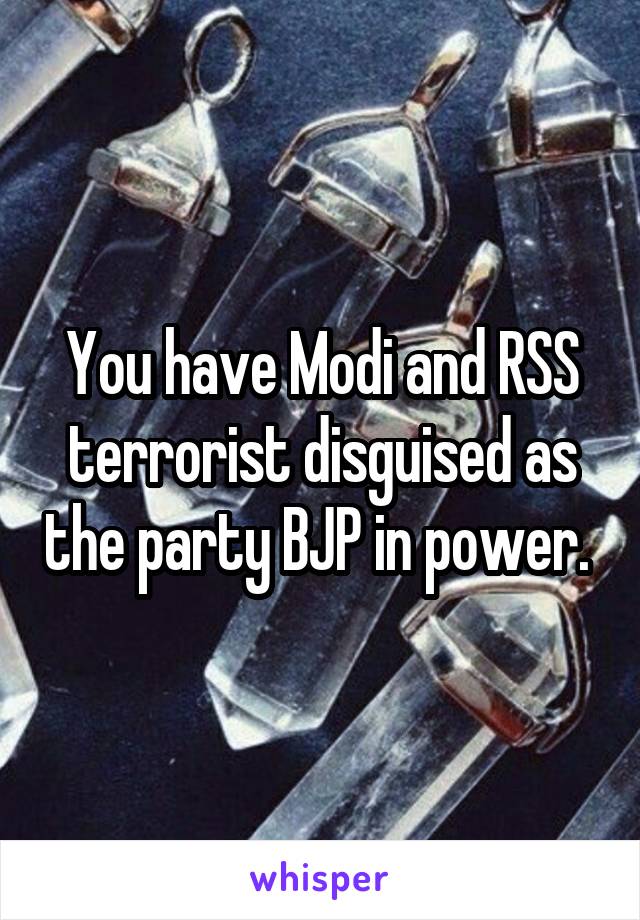 You have Modi and RSS terrorist disguised as the party BJP in power. 