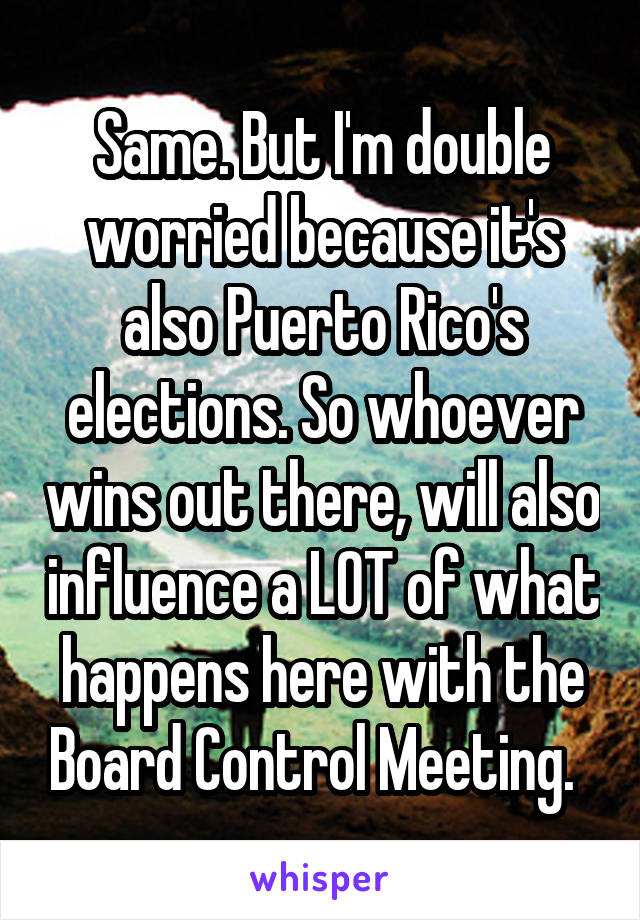 Same. But I'm double worried because it's also Puerto Rico's elections. So whoever wins out there, will also influence a LOT of what happens here with the Board Control Meeting.  