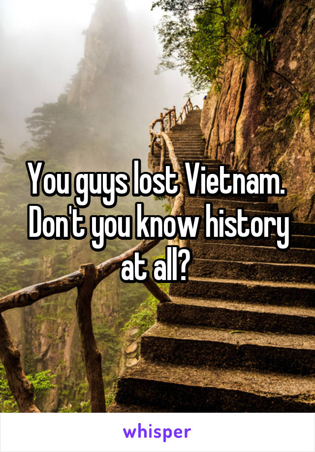 You guys lost Vietnam.  Don't you know history at all? 