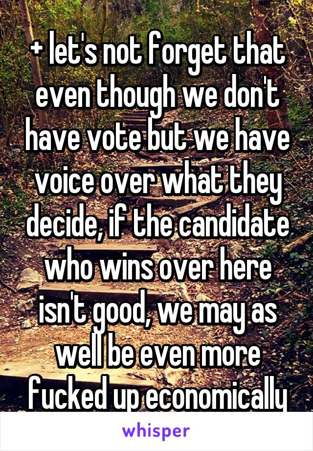 + let's not forget that even though we don't have vote but we have voice over what they decide, if the candidate who wins over here isn't good, we may as well be even more fucked up economically