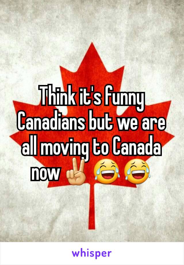 Think it's funny Canadians but we are all moving to Canada now✌😂😂