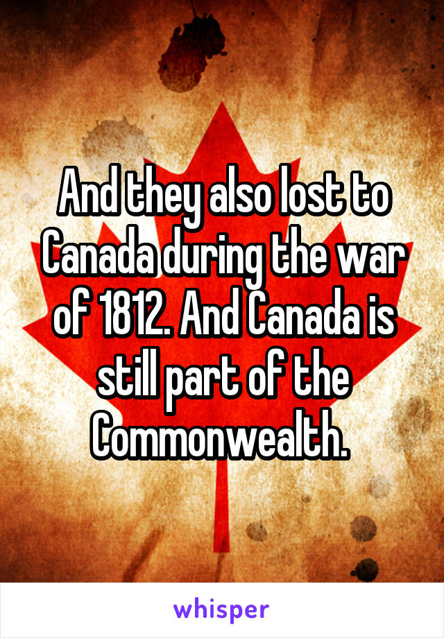 And they also lost to Canada during the war of 1812. And Canada is still part of the Commonwealth. 