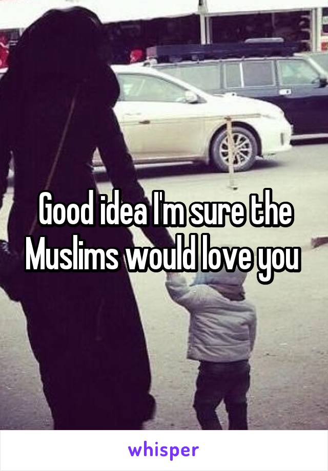 Good idea I'm sure the Muslims would love you 