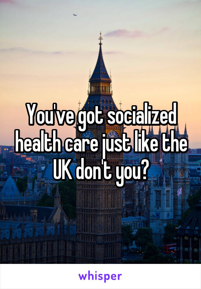 You've got socialized health care just like the UK don't you?