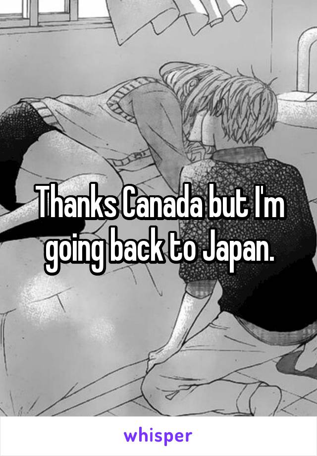 Thanks Canada but I'm going back to Japan.