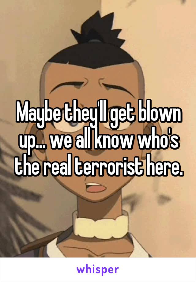 Maybe they'll get blown up... we all know who's the real terrorist here.