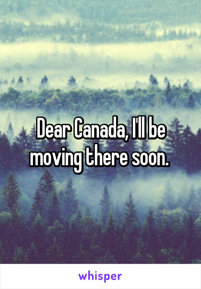 Dear Canada, I'll be moving there soon. 