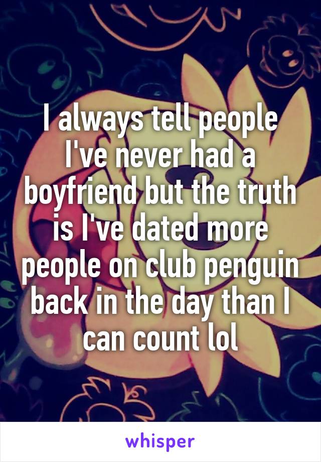 I always tell people I've never had a boyfriend but the truth is I've dated more people on club penguin back in the day than I can count lol