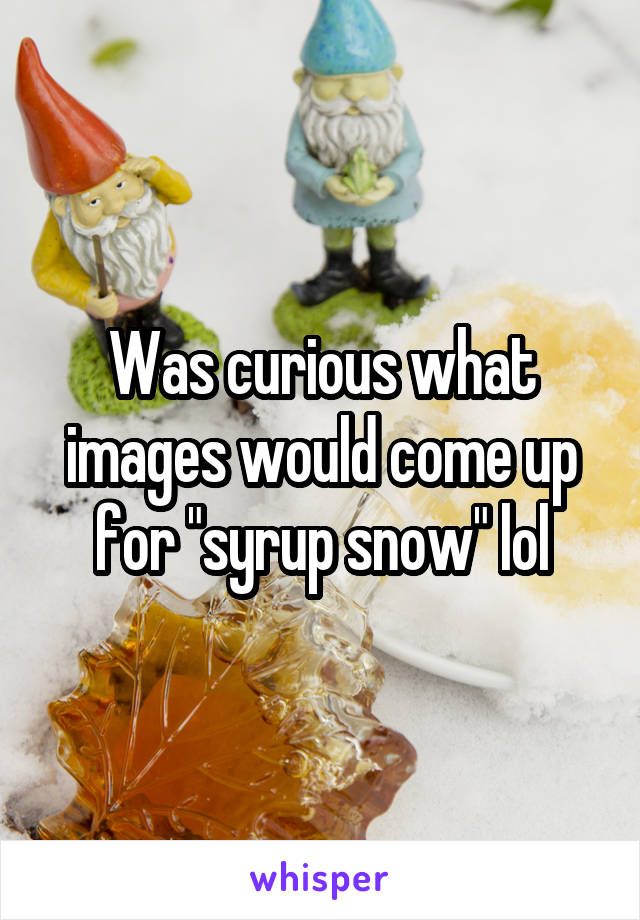 Was curious what images would come up for "syrup snow" lol