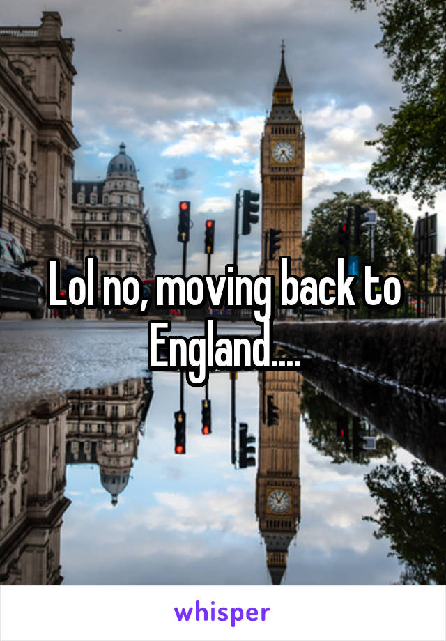 Lol no, moving back to England....