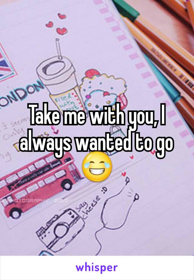 Take me with you, I always wanted to go 😂