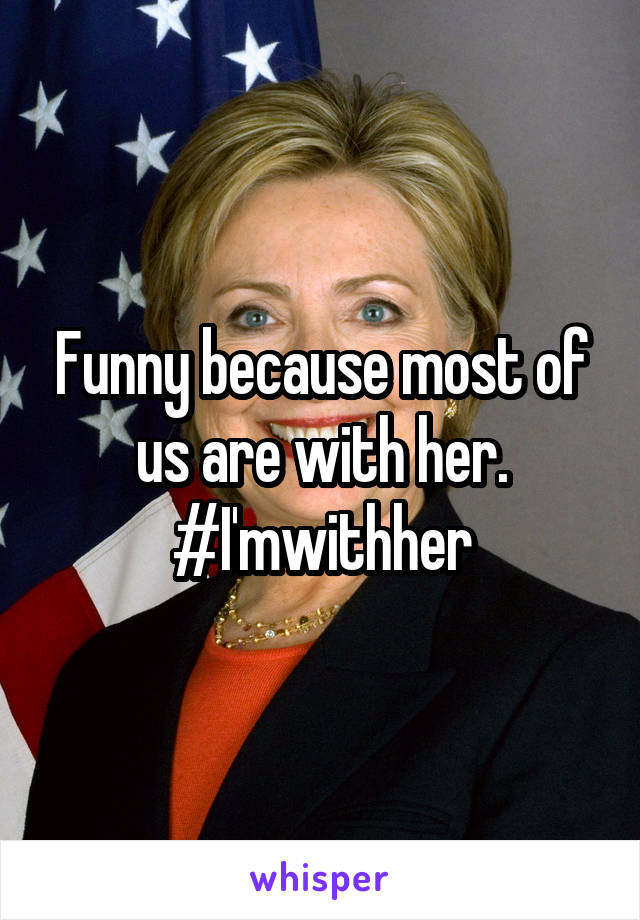 Funny because most of us are with her.
#I'mwithher