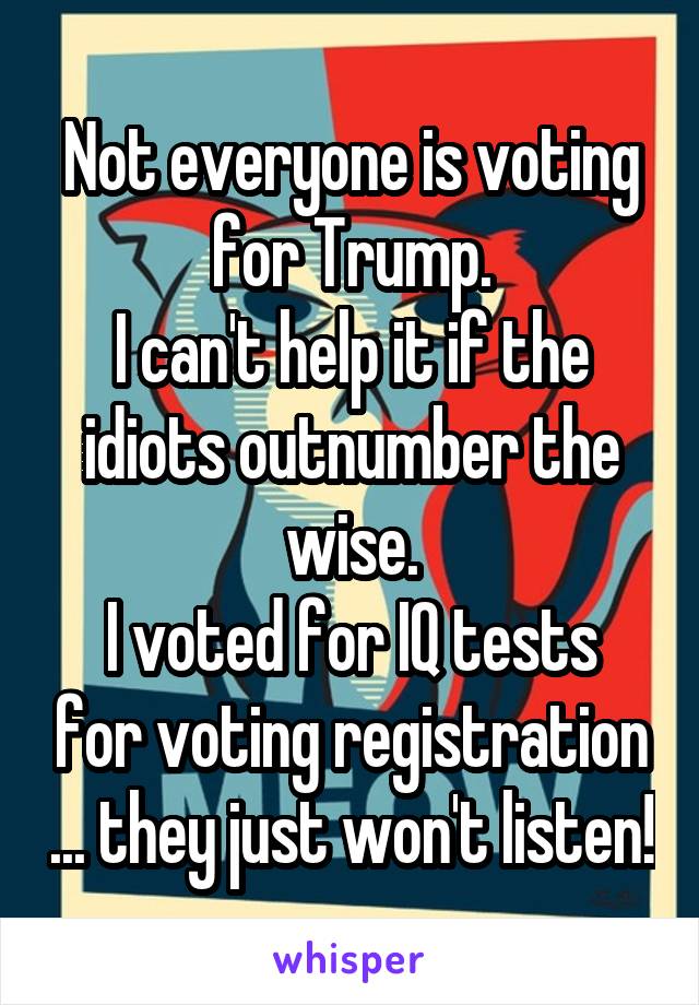 Not everyone is voting for Trump.
I can't help it if the idiots outnumber the wise.
I voted for IQ tests for voting registration ... they just won't listen!