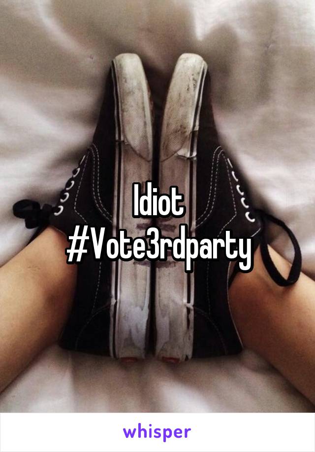 Idiot
#Vote3rdparty