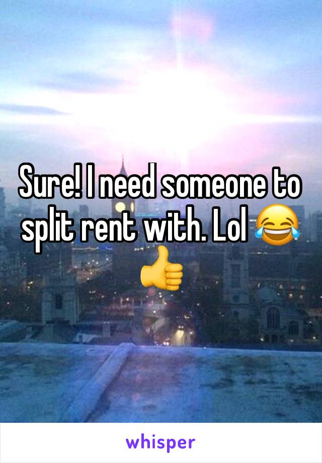 Sure! I need someone to split rent with. Lol 😂👍