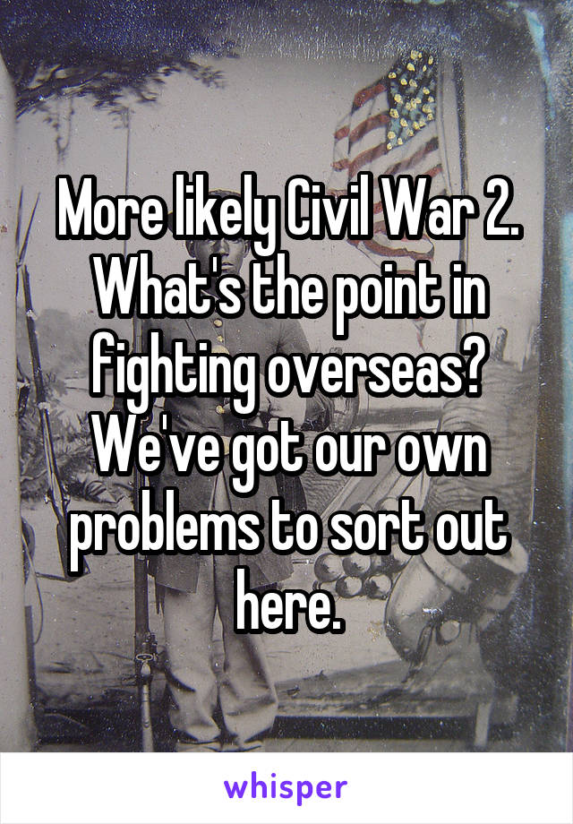 More likely Civil War 2.
What's the point in fighting overseas?
We've got our own problems to sort out here.