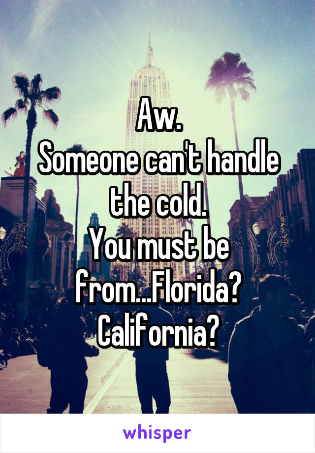 Aw.
Someone can't handle the cold.
You must be from...Florida? California?