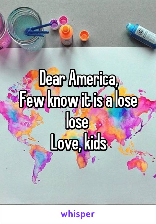 Dear America,
Few know it is a lose lose 
Love, kids