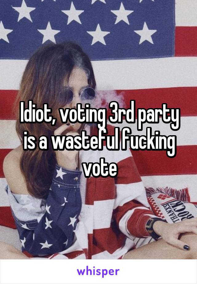 Idiot, voting 3rd party is a wasteful fucking vote