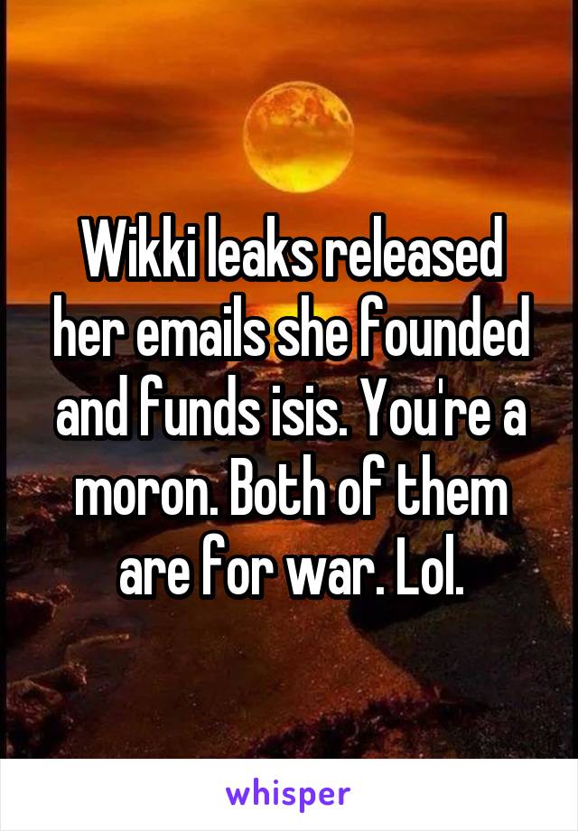 Wikki leaks released her emails she founded and funds isis. You're a moron. Both of them are for war. Lol.