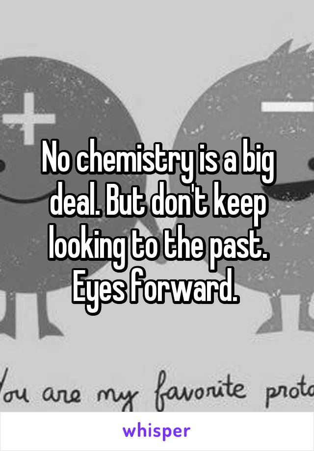 No chemistry is a big deal. But don't keep looking to the past. Eyes forward. 