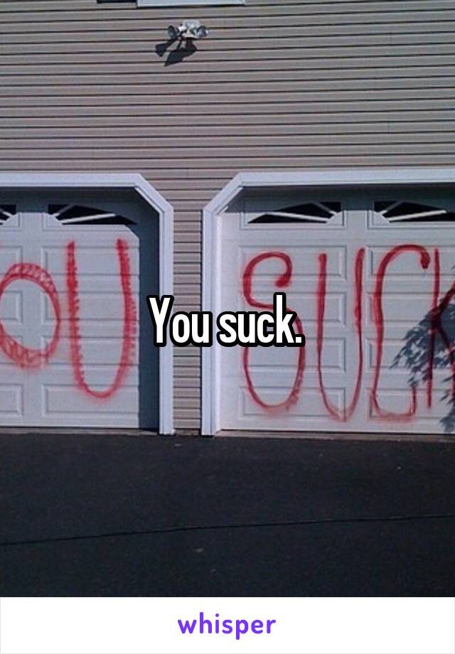 You suck. 