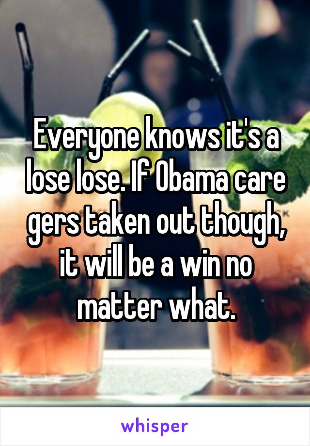 Everyone knows it's a lose lose. If Obama care gers taken out though, it will be a win no matter what.