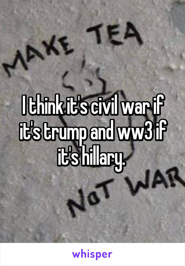 I think it's civil war if it's trump and ww3 if it's hillary. 