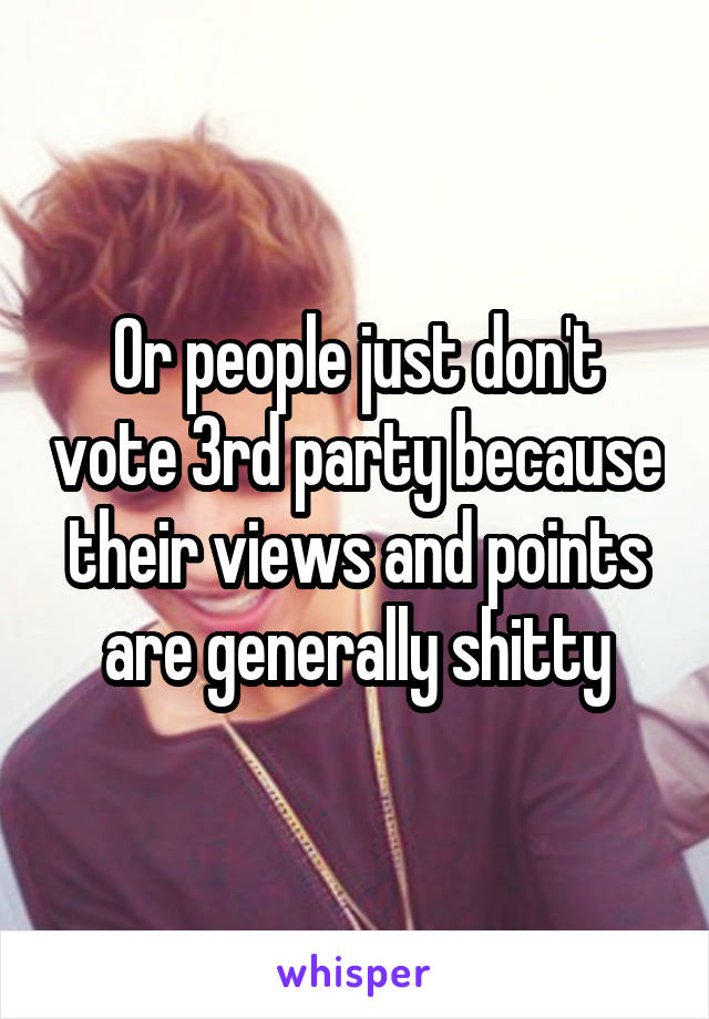 Or people just don't vote 3rd party because their views and points are generally shitty