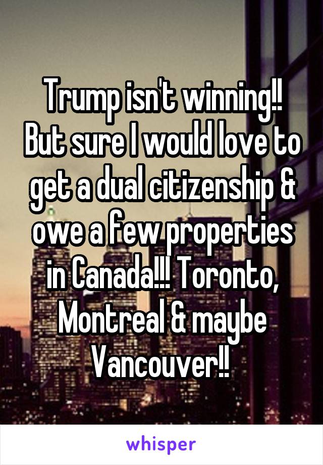 Trump isn't winning!! But sure I would love to get a dual citizenship & owe a few properties in Canada!!! Toronto, Montreal & maybe Vancouver!! 