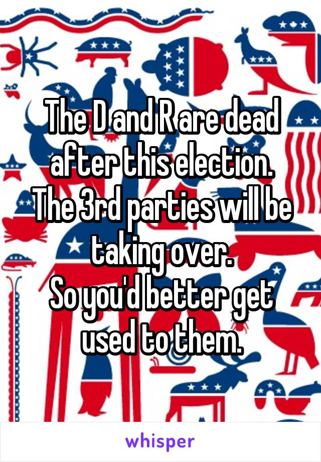 The D and R are dead after this election.
The 3rd parties will be taking over.
So you'd better get used to them.