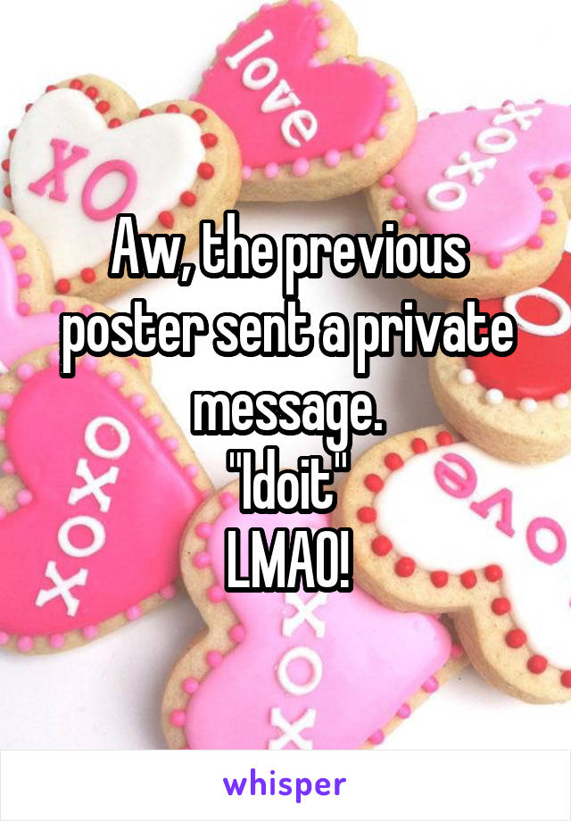 Aw, the previous poster sent a private message.
"Idoit"
LMAO!