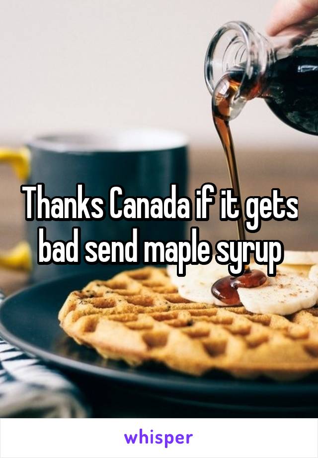 Thanks Canada if it gets bad send maple syrup