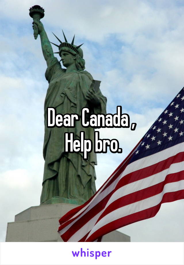 Dear Canada , 
Help bro.