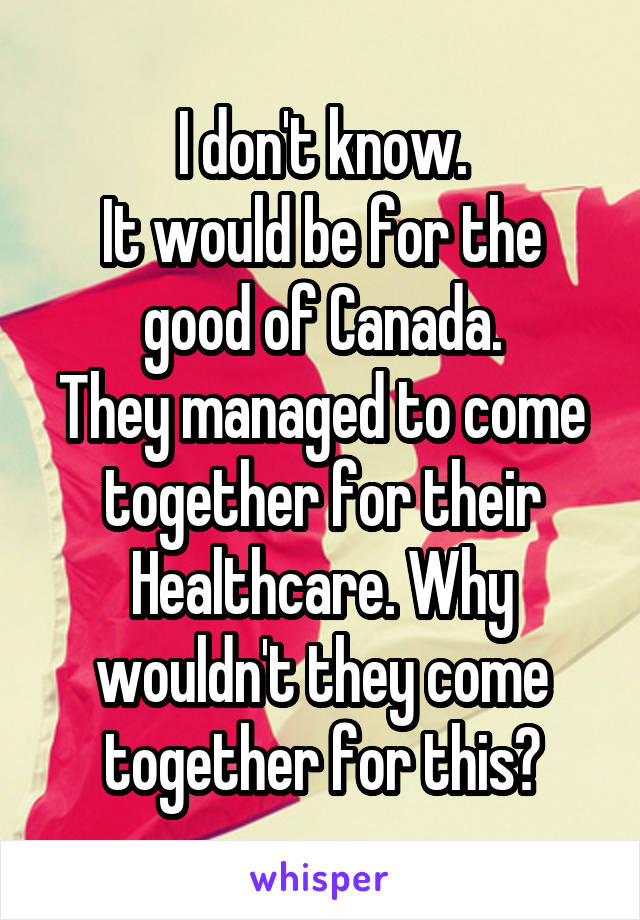 I don't know.
It would be for the good of Canada.
They managed to come together for their Healthcare. Why wouldn't they come together for this?