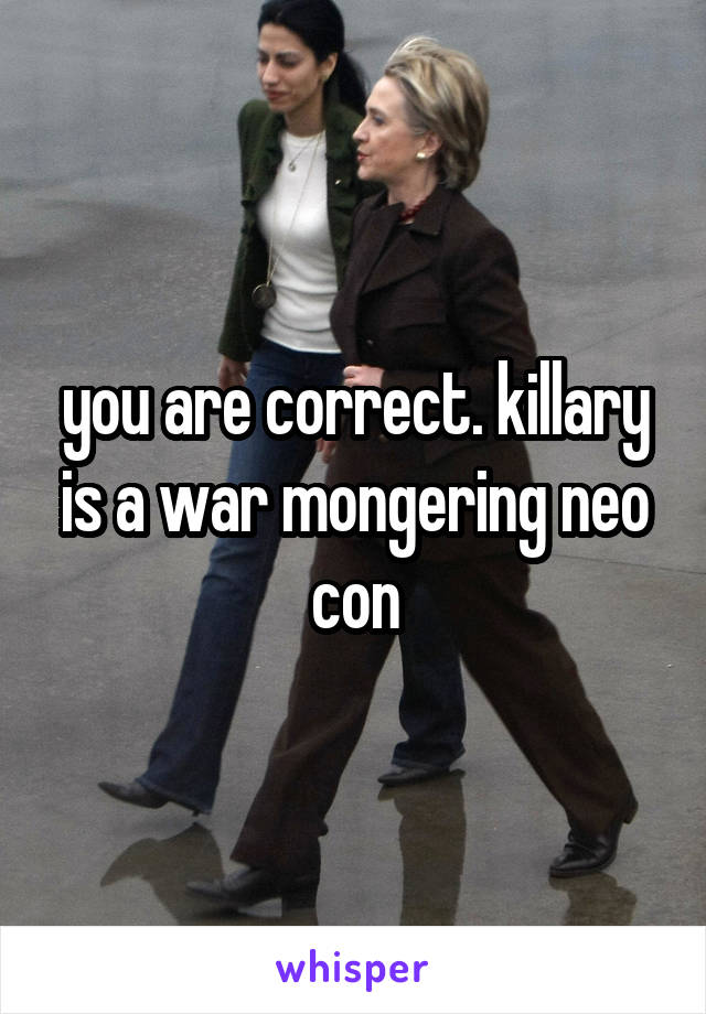 you are correct. killary is a war mongering neo con