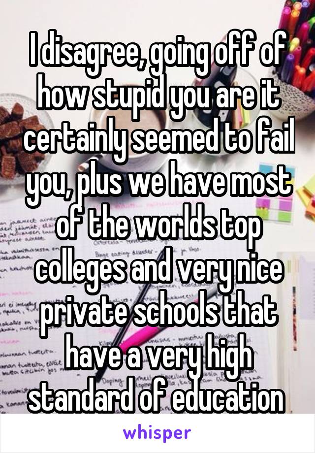 I disagree, going off of how stupid you are it certainly seemed to fail you, plus we have most of the worlds top colleges and very nice private schools that have a very high standard of education 