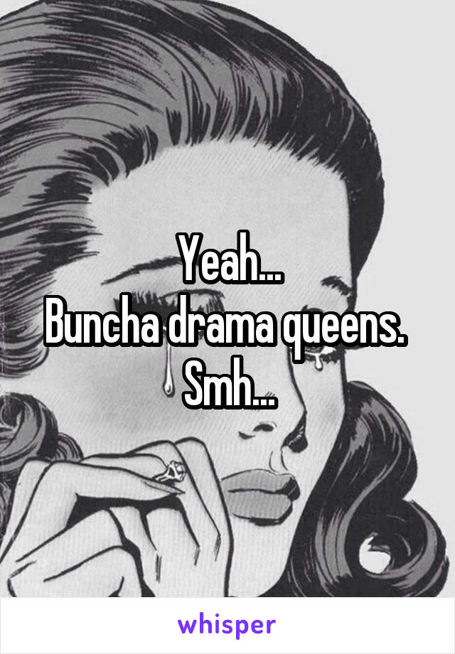 Yeah...
Buncha drama queens. 
Smh...