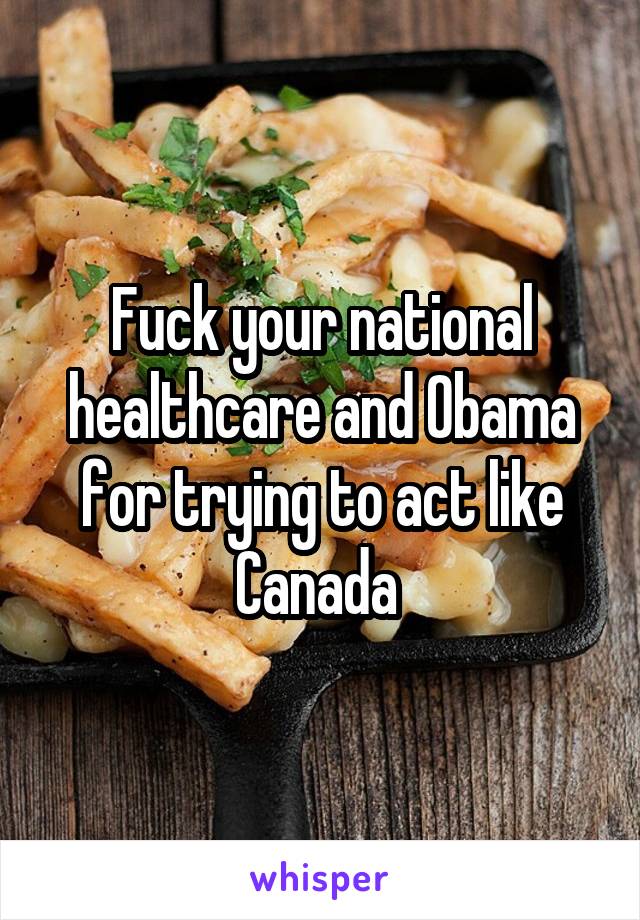 Fuck your national healthcare and Obama for trying to act like Canada 