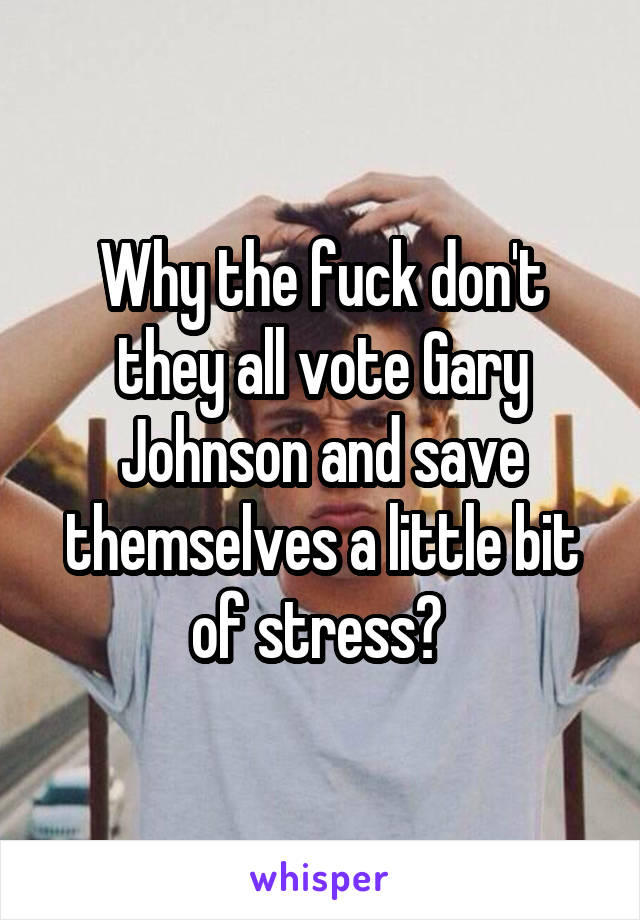 Why the fuck don't they all vote Gary Johnson and save themselves a little bit of stress? 