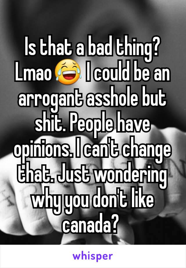 Is that a bad thing? Lmao😂 I could be an arrogant asshole but shit. People have opinions. I can't change that. Just wondering why you don't like canada? 