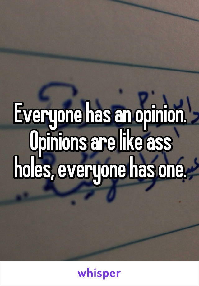 Everyone has an opinion. Opinions are like ass holes, everyone has one.