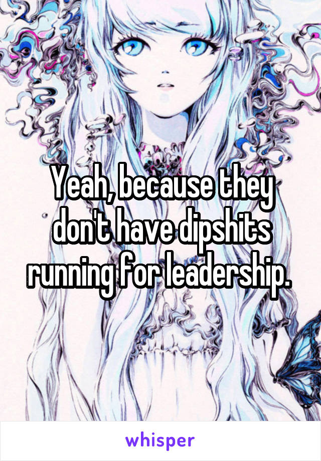 Yeah, because they don't have dipshits running for leadership. 