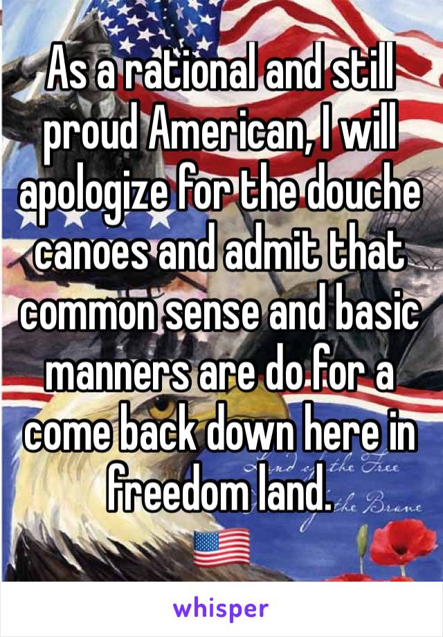 As a rational and still proud American, I will apologize for the douche canoes and admit that common sense and basic manners are do for a come back down here in freedom land. 
🇺🇸