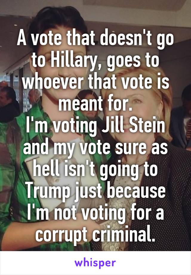 A vote that doesn't go to Hillary, goes to whoever that vote is meant for.
I'm voting Jill Stein and my vote sure as hell isn't going to Trump just because I'm not voting for a corrupt criminal.