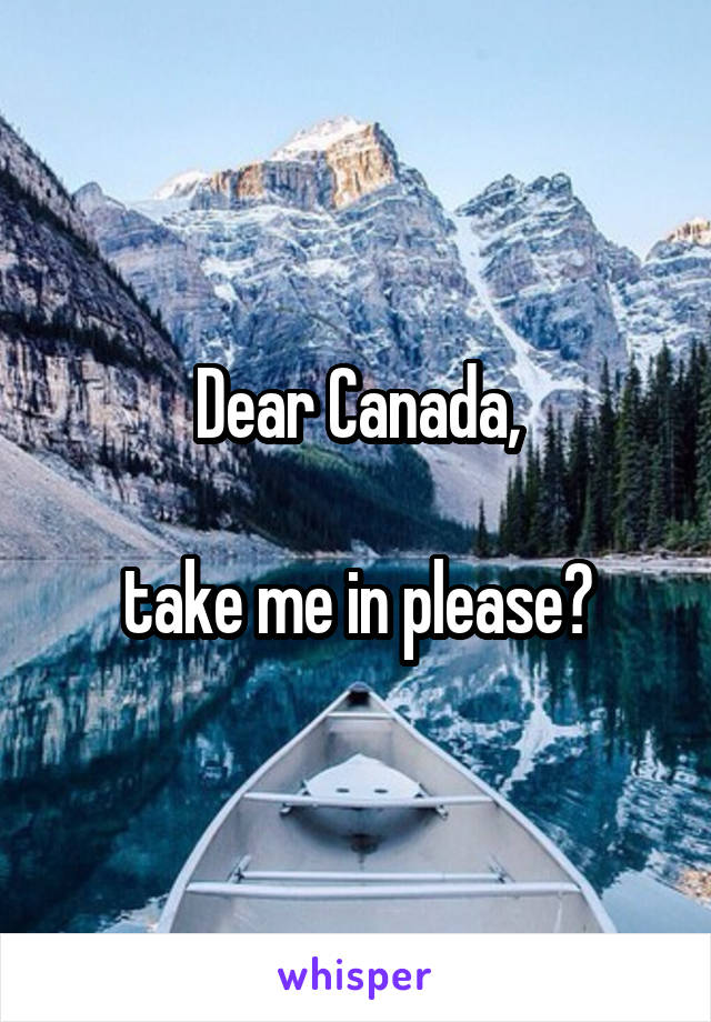 Dear Canada,

take me in please?