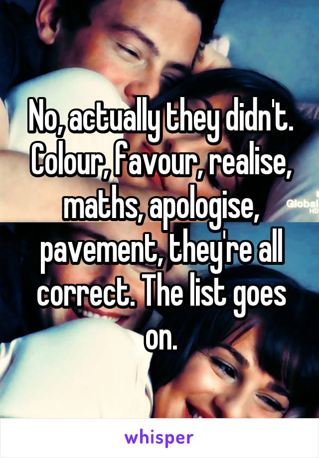 No, actually they didn't. Colour, favour, realise, maths, apologise, pavement, they're all correct. The list goes on.