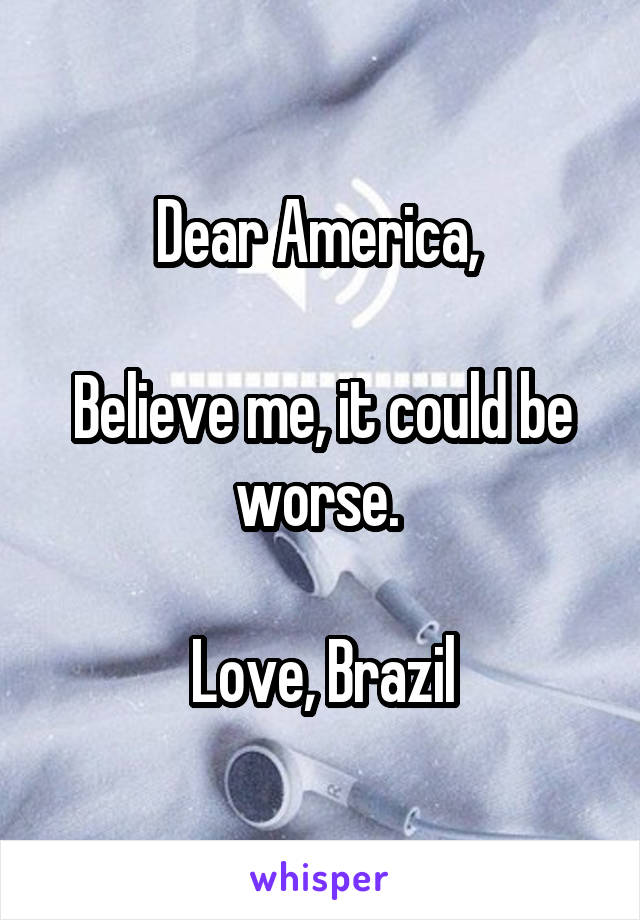 Dear America, 

Believe me, it could be worse. 

Love, Brazil