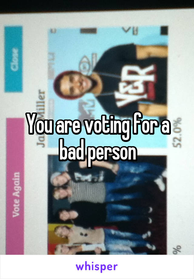 You are voting for a bad person