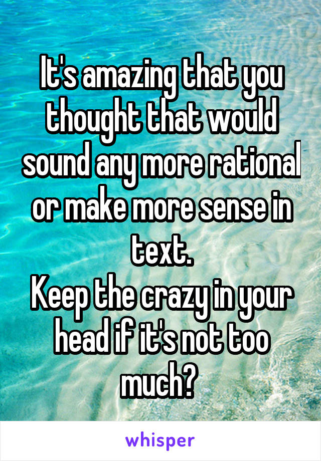 It's amazing that you thought that would sound any more rational or make more sense in text.
Keep the crazy in your head if it's not too much? 